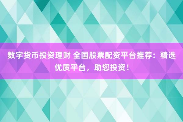 数字货币投资理财 全国股票配资平台推荐：精选优质平台，助您投资！