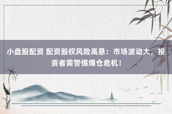小盘股配资 配资股权风险高悬：市场波动大，投资者需警惕爆仓危机！