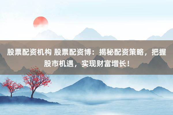 股票配资机构 股票配资博：揭秘配资策略，把握股市机遇，实现财富增长！