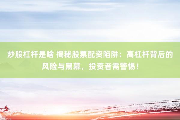 炒股杠杆是啥 揭秘股票配资陷阱：高杠杆背后的风险与黑幕，投资者需警惕！