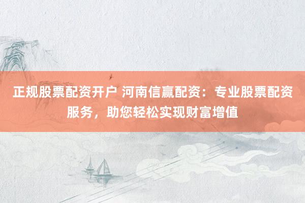 正规股票配资开户 河南信赢配资：专业股票配资服务，助您轻松实现财富增值