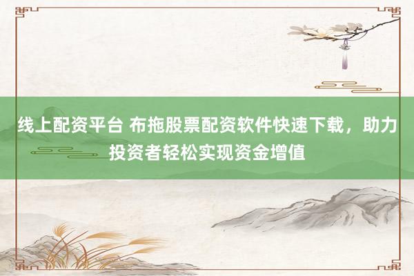 线上配资平台 布拖股票配资软件快速下载，助力投资者轻松实现资金增值
