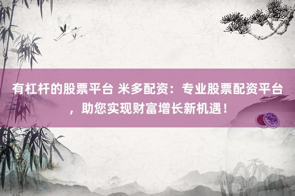 有杠杆的股票平台 米多配资：专业股票配资平台，助您实现财富增长新机遇！