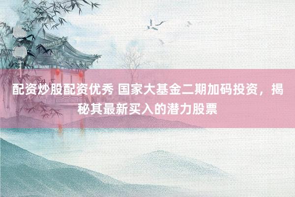 配资炒股配资优秀 国家大基金二期加码投资，揭秘其最新买入的潜力股票