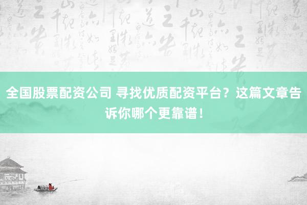 全国股票配资公司 寻找优质配资平台？这篇文章告诉你哪个更靠谱！