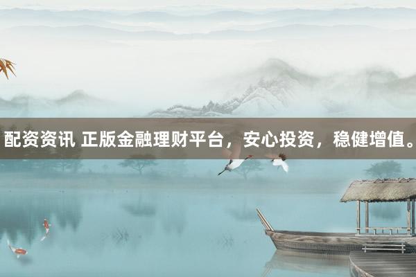 配资资讯 正版金融理财平台，安心投资，稳健增值。
