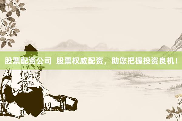 股票配资公司  股票权威配资，助您把握投资良机！