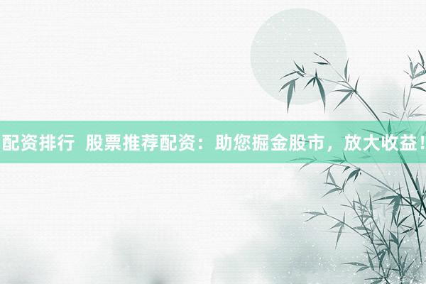 配资排行  股票推荐配资：助您掘金股市，放大收益！