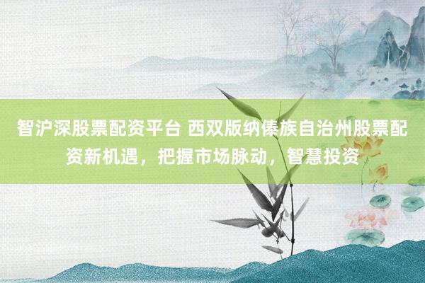 智沪深股票配资平台 西双版纳傣族自治州股票配资新机遇，把握市场脉动，智慧投资