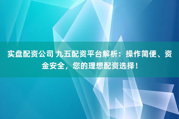 实盘配资公司 九五配资平台解析：操作简便、资金安全，您的理想配资选择！