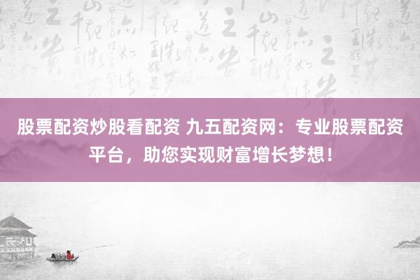 股票配资炒股看配资 九五配资网：专业股票配资平台，助您实现财富增长梦想！
