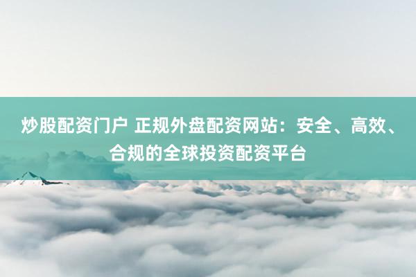 炒股配资门户 正规外盘配资网站：安全、高效、合规的全球投资配资平台