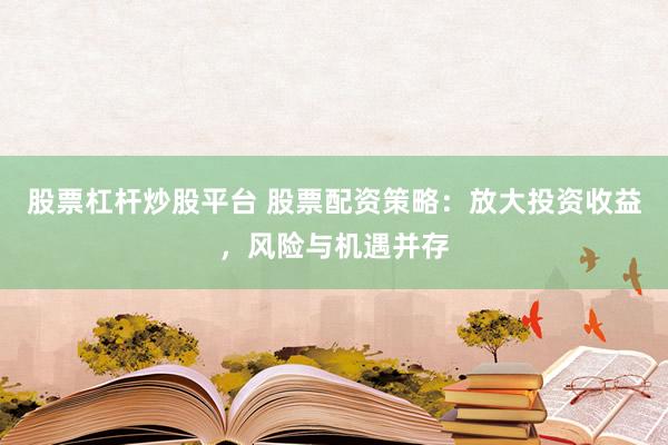 股票杠杆炒股平台 股票配资策略：放大投资收益，风险与机遇并存