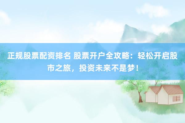 正规股票配资排名 股票开户全攻略：轻松开启股市之旅，投资未来不是梦！