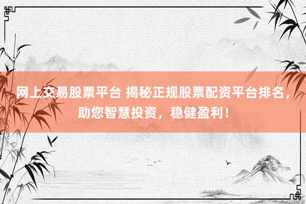 网上交易股票平台 揭秘正规股票配资平台排名，助您智慧投资，稳健盈利！