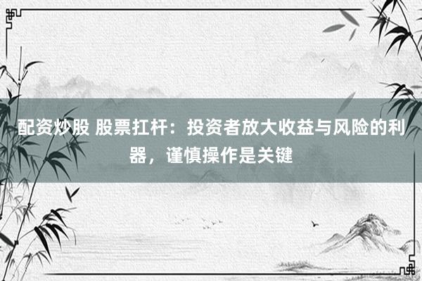 配资炒股 股票扛杆：投资者放大收益与风险的利器，谨慎操作是关键