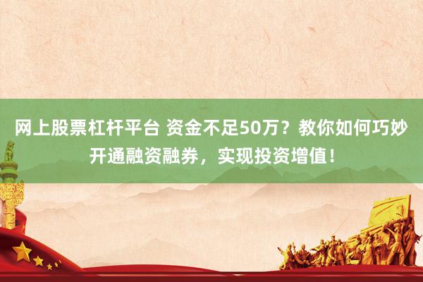 网上股票杠杆平台 资金不足50万？教你如何巧妙开通融资融券，实现投资增值！
