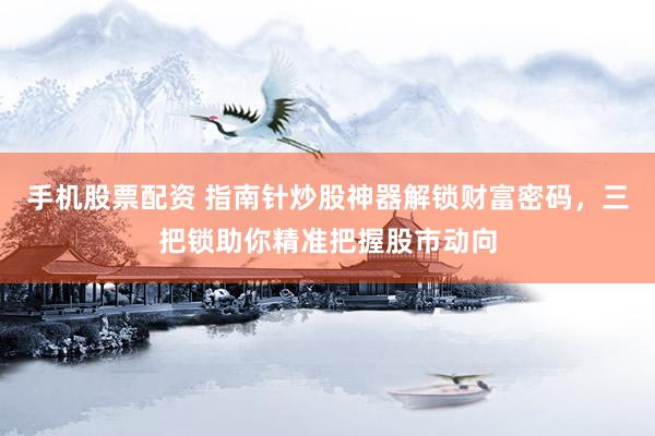 手机股票配资 指南针炒股神器解锁财富密码，三把锁助你精准把握股市动向