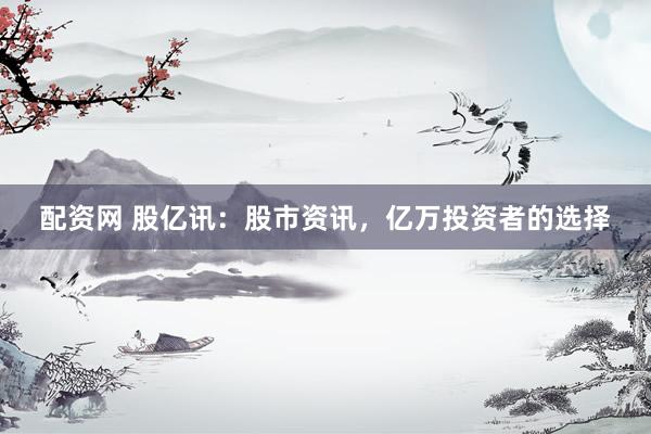 配资网 股亿讯：股市资讯，亿万投资者的选择