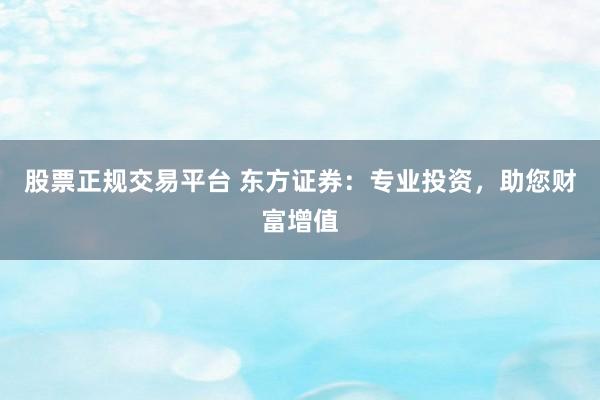 股票正规交易平台 东方证券：专业投资，助您财富增值