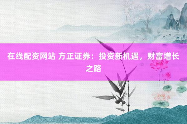 在线配资网站 方正证券：投资新机遇，财富增长之路