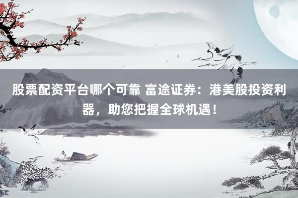 股票配资平台哪个可靠 富途证券：港美股投资利器，助您把握全球机遇！