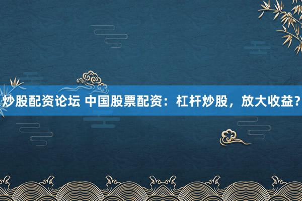 炒股配资论坛 中国股票配资：杠杆炒股，放大收益？