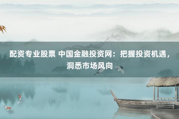 配资专业股票 中国金融投资网：把握投资机遇，洞悉市场风向