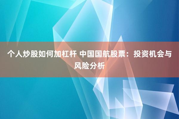 个人炒股如何加杠杆 中国国航股票：投资机会与风险分析