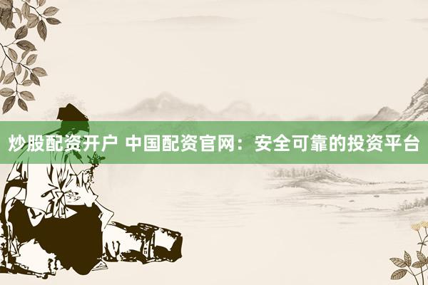 炒股配资开户 中国配资官网：安全可靠的投资平台