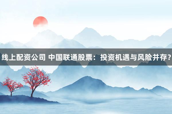 线上配资公司 中国联通股票：投资机遇与风险并存？