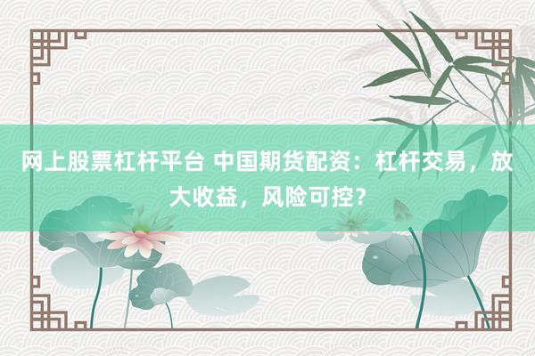 网上股票杠杆平台 中国期货配资：杠杆交易，放大收益，风险可控？
