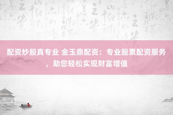 配资炒股真专业 金玉鼎配资：专业股票配资服务，助您轻松实现财富增值