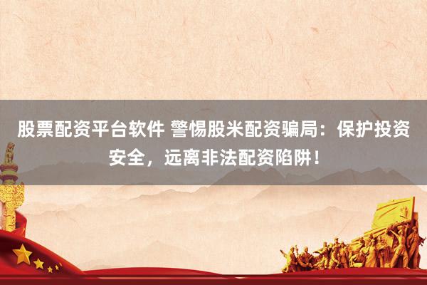 股票配资平台软件 警惕股米配资骗局：保护投资安全，远离非法配资陷阱！