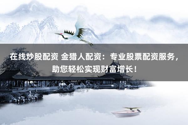 在线炒股配资 金猎人配资：专业股票配资服务，助您轻松实现财富增长！