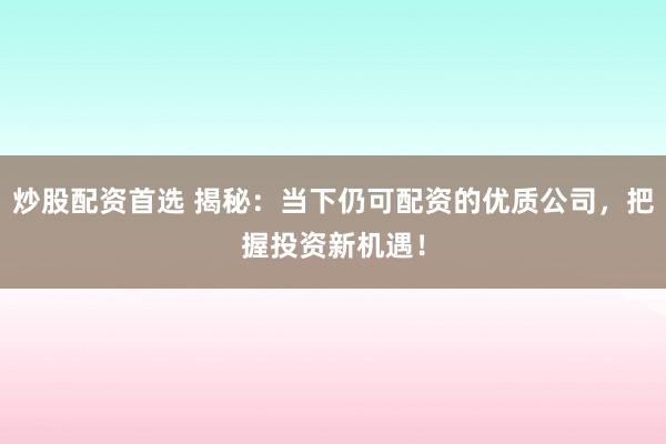 炒股配资首选 揭秘：当下仍可配资的优质公司，把握投资新机遇！
