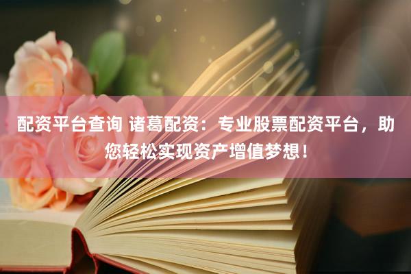 配资平台查询 诸葛配资：专业股票配资平台，助您轻松实现资产增值梦想！