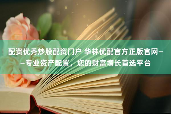 配资优秀炒股配资门户 华林优配官方正版官网——专业资产配置，您的财富增长首选平台