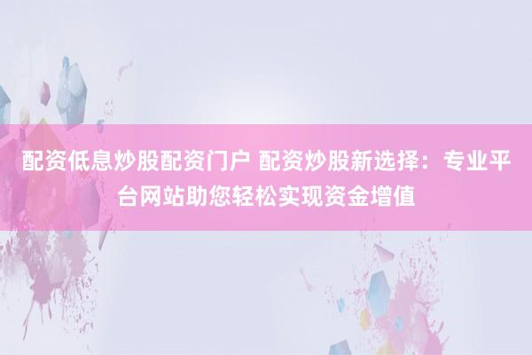 配资低息炒股配资门户 配资炒股新选择：专业平台网站助您轻松实现资金增值