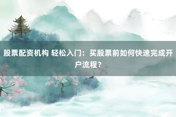 股票配资机构 轻松入门：买股票前如何快速完成开户流程？