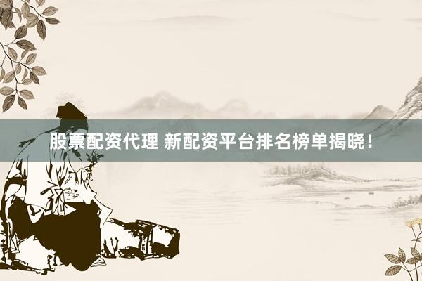 股票配资代理 新配资平台排名榜单揭晓！