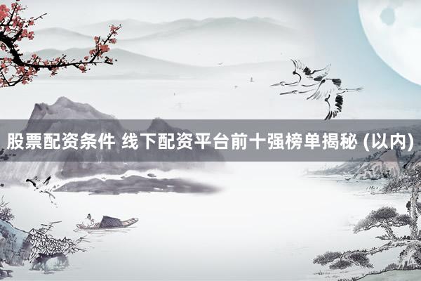 股票配资条件 线下配资平台前十强榜单揭秘 (以内)