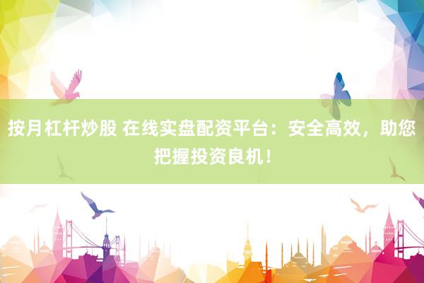 按月杠杆炒股 在线实盘配资平台：安全高效，助您把握投资良机！