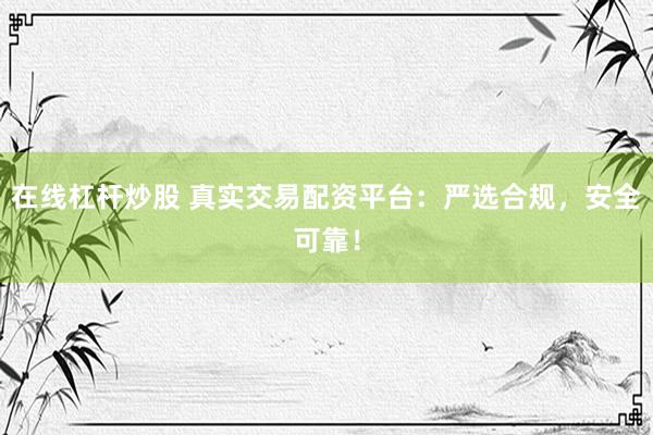 在线杠杆炒股 真实交易配资平台：严选合规，安全可靠！