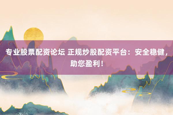 专业股票配资论坛 正规炒股配资平台：安全稳健，助您盈利！