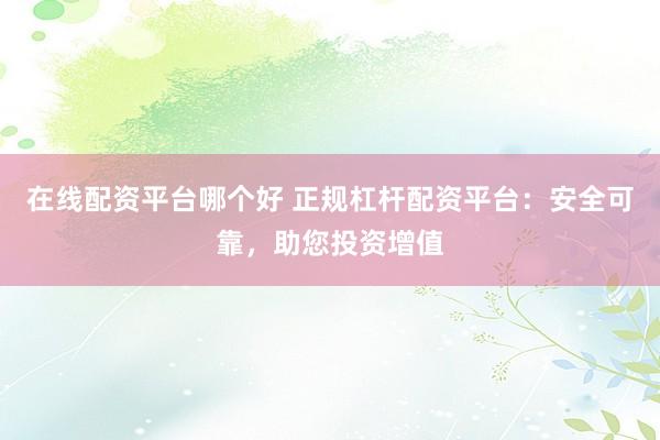 在线配资平台哪个好 正规杠杆配资平台：安全可靠，助您投资增值