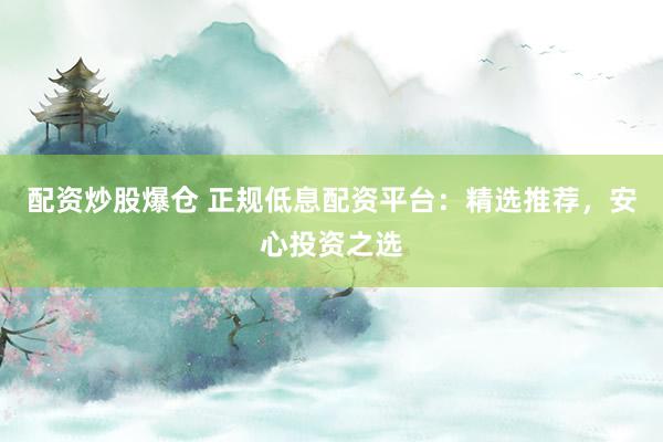 配资炒股爆仓 正规低息配资平台：精选推荐，安心投资之选