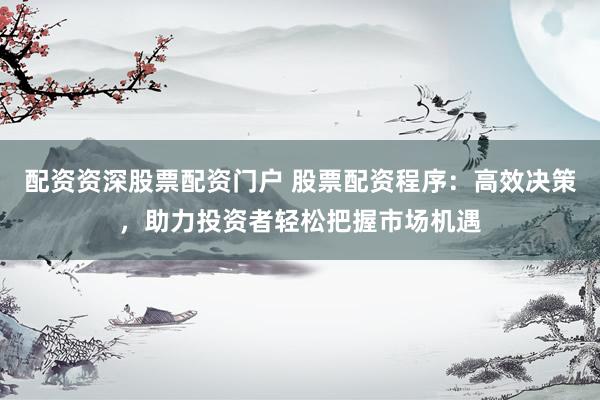 配资资深股票配资门户 股票配资程序：高效决策，助力投资者轻松把握市场机遇