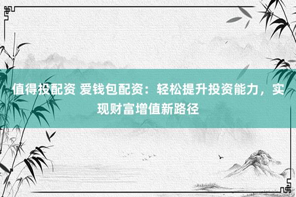 值得投配资 爱钱包配资：轻松提升投资能力，实现财富增值新路径