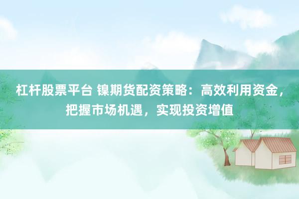 杠杆股票平台 镍期货配资策略：高效利用资金，把握市场机遇，实现投资增值